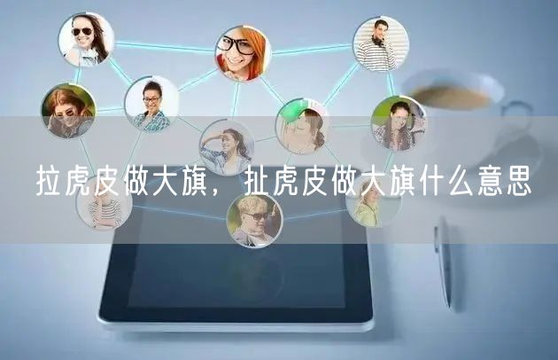 拉虎皮做大旗，扯虎皮做大旗什么意思