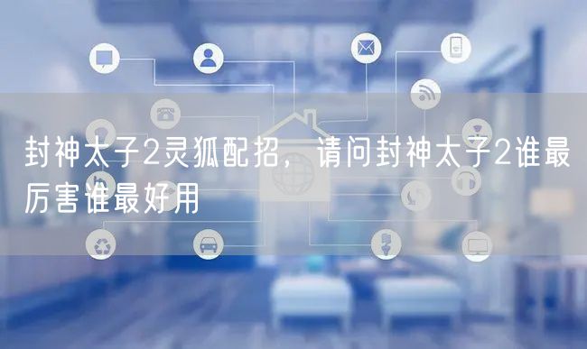 封神太子2灵狐配招,请问封神太子2谁最厉害谁最好用