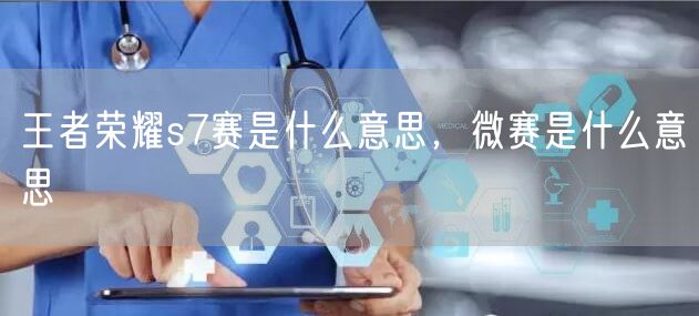 王者荣耀s7赛是什么意思，微赛是什么意思