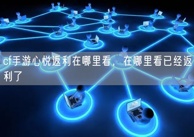 cf手游心悦返利在哪里看，在哪里看已经返利了