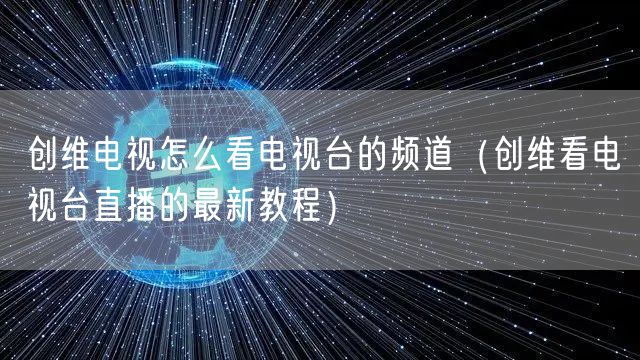 创维电视怎么看电视台的频道（创维看电视台直播的最新教程）