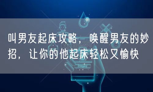 叫男友起床攻略,唤醒男友的妙招,让你的他起床轻松又愉快