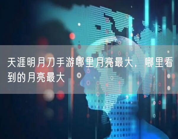 天涯明月刀手游哪里月亮最大，哪里看到的月亮最大