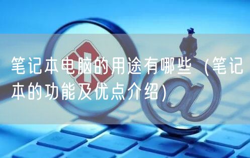 笔记本电脑的用途有哪些(笔记本的功能及优点介绍)