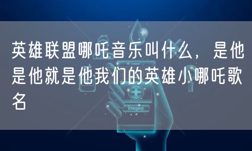 英雄联盟哪吒音乐叫什么，是他是他就是他我们的英雄小哪吒歌名
