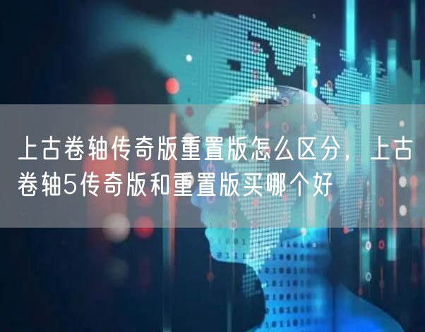 上古卷轴传奇版重置版怎么区分,上古卷轴5传奇版和重置版买哪个好