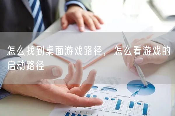 怎么找到桌面游戏路径,怎么看游戏的启动路径