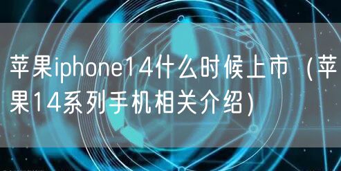 苹果iphone14什么时候上市(苹果14系列手机相关介绍)