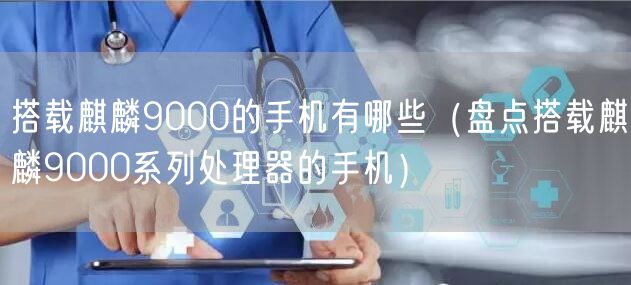 搭载麒麟9000的手机有哪些（盘点搭载麒麟9000系列处理器的手机）