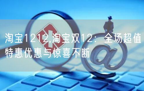 淘宝1212,淘宝双12:全场超值特惠优惠与惊喜不断