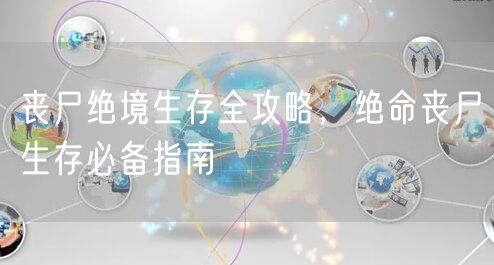 丧尸绝境生存全攻略，绝命丧尸生存必备指南