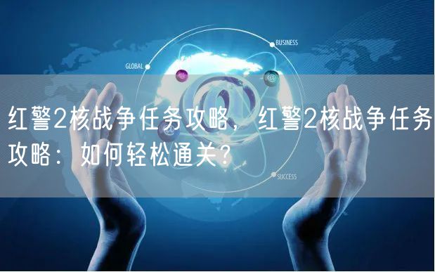 红警2核战争任务攻略，红警2核战争任务攻略：如何轻松通关？