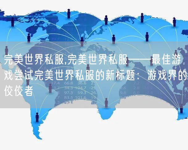 完美世界私服,完美世界私服——最佳游戏尝试完美世界私服的新标题:游戏界的佼佼者