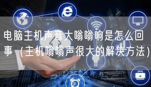 电脑主机声音大嗡嗡响是怎么回事（主机嗡嗡声很大的解决方法）