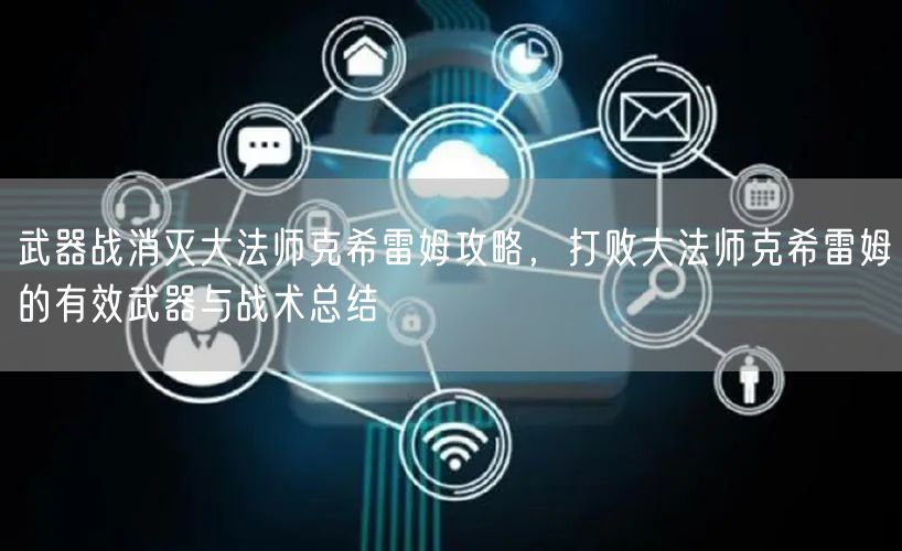 武器战消灭大法师克希雷姆攻略,打败大法师克希雷姆的有效武器与战术总结