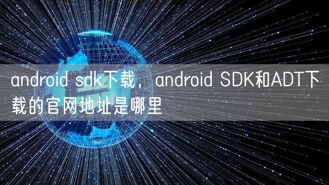 android sdk下载,android SDK和ADT下载的官网地址是哪里