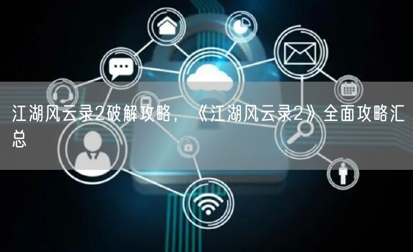 江湖风云录2破解攻略,《江湖风云录2》全面攻略汇总