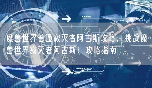 魔兽世界普通寂灭者阿古斯攻略，挑战魔兽世界寂灭者阿古斯：攻略指南
