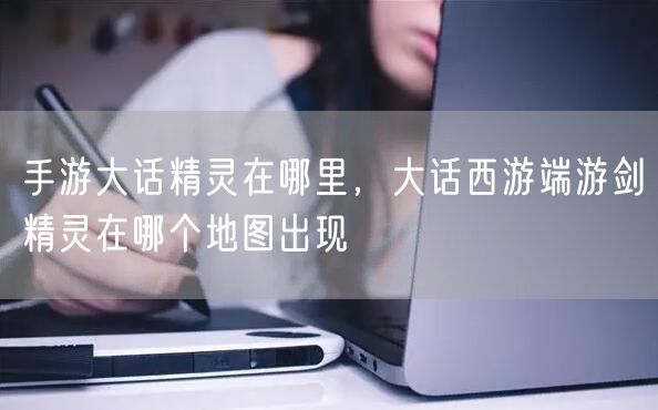 手游大话精灵在哪里，大话西游端游剑精灵在哪个地图出现