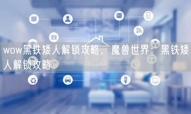 wow黑铁矮人解锁攻略，魔兽世界：黑铁矮人解锁攻略