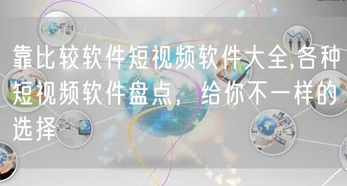 靠比较软件短视频软件大全,各种短视频软件盘点，给你不一样的选择