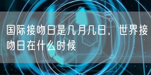 国际接吻日是几月几日,世界接吻日在什么时候