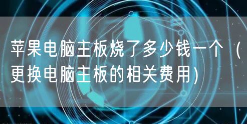 苹果电脑主板烧了多少钱一个（更换电脑主板的相关费用）