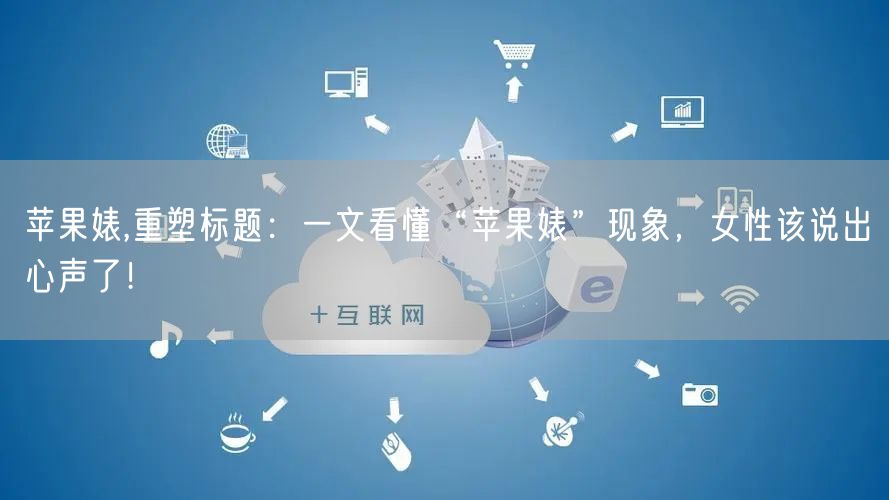 苹果婊,重塑标题：一文看懂“苹果婊”现象，女性该说出心声了！