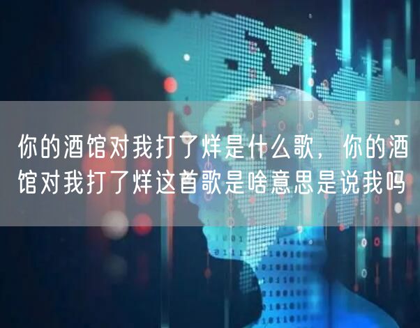 你的酒馆对我打了烊是什么歌，你的酒馆对我打了烊这首歌是啥意思是说我吗