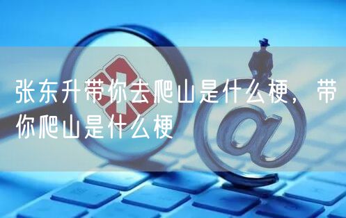 张东升带你去爬山是什么梗,带你爬山是什么梗