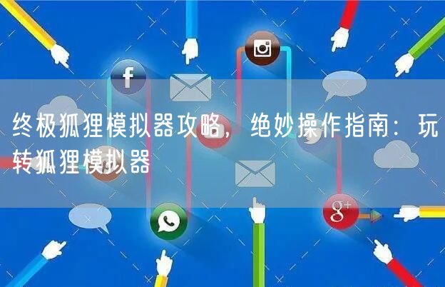 终极狐狸模拟器攻略，绝妙操作指南：玩转狐狸模拟器