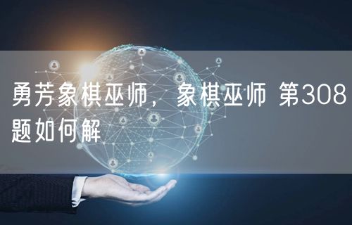 勇芳象棋巫师,象棋巫师 第308题如何解