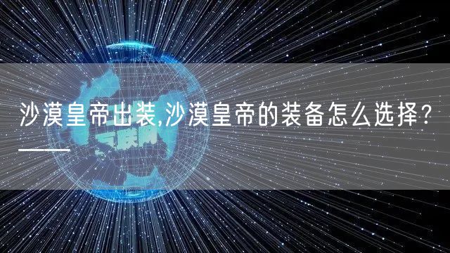 沙漠皇帝出装,沙漠皇帝的装备怎么选择？——