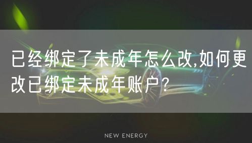 已经绑定了未成年怎么改,如何更改已绑定未成年账户？