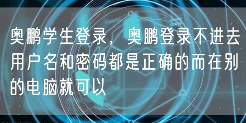 奥鹏学生登录，奥鹏登录不进去用户名和密码都是正确的而在别的电脑就可以