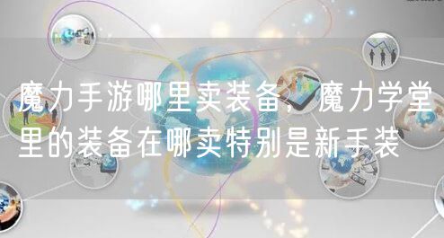 魔力手游哪里卖装备，魔力学堂里的装备在哪卖特别是新手装