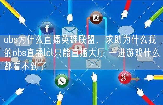 obs为什么直播英雄联盟,求助为什么我的obs直播lol只能直播大厅 一进游戏什么都看不到了