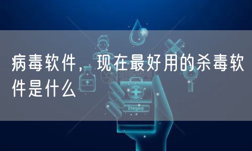 病毒软件,现在最好用的杀毒软件是什么