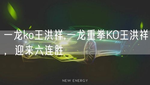 一龙ko王洪祥,一龙重拳KO王洪祥，迎来六连胜