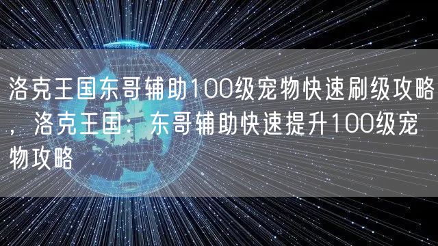洛克王国东哥辅助100级宠物快速刷级攻略，洛克王国：东哥辅助快速提升100级宠物攻略