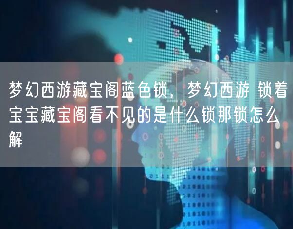 梦幻西游藏宝阁蓝色锁,梦幻西游 锁着宝宝藏宝阁看不见的是什么锁那锁怎么解