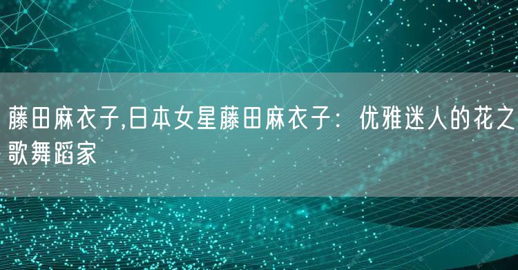 藤田麻衣子,日本女星藤田麻衣子：优雅迷人的花之歌舞蹈家