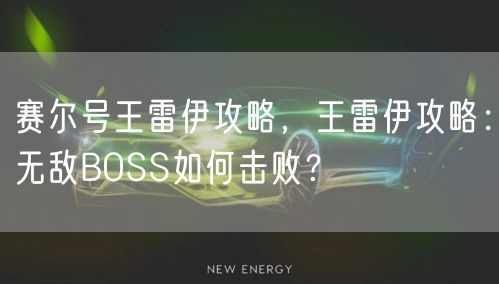 赛尔号王雷伊攻略,王雷伊攻略:无敌BOSS如何击败?