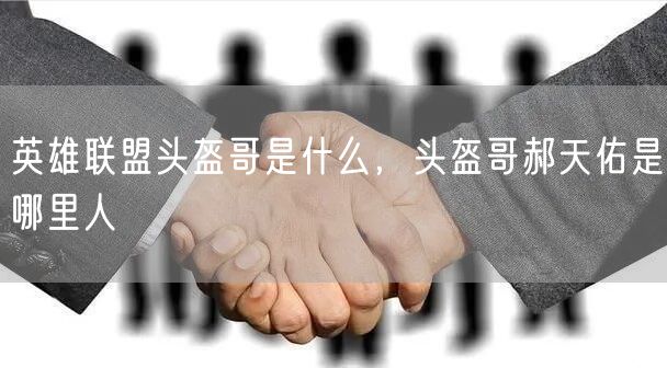 英雄联盟头盔哥是什么，头盔哥郝天佑是哪里人