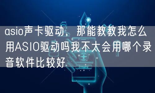 asio声卡驱动,那能教教我怎么用ASIO驱动吗我不太会用哪个录音软件比较好