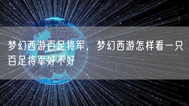 梦幻西游百足将军,梦幻西游怎样看一只百足将军好不好