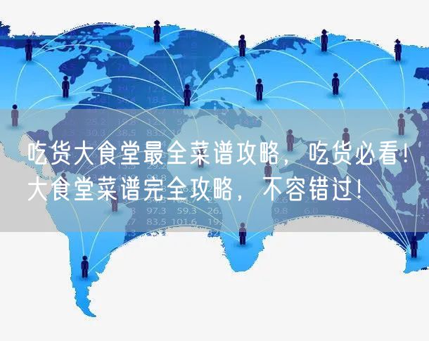 吃货大食堂最全菜谱攻略,吃货必看!大食堂菜谱完全攻略,不容错过!