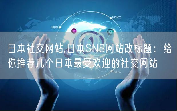 日本社交网站,日本SNS网站改标题：给你推荐几个日本最受欢迎的社交网站