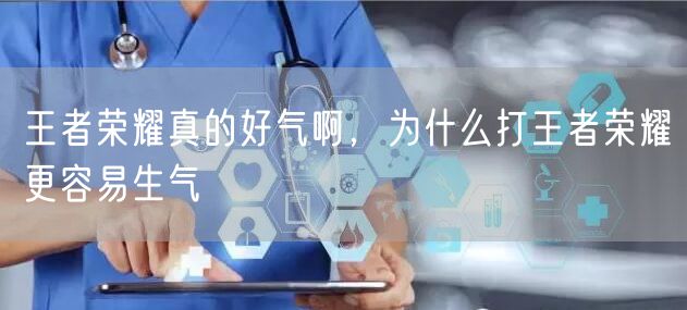王者荣耀真的好气啊,为什么打王者荣耀更容易生气