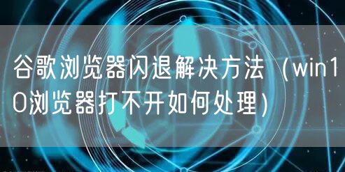 谷歌浏览器闪退解决方法（win10浏览器打不开如何处理）